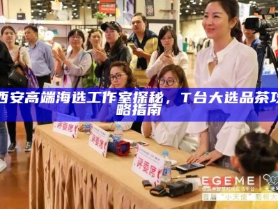 西安高端海选工作室探秘，T台大选品茶攻略指南