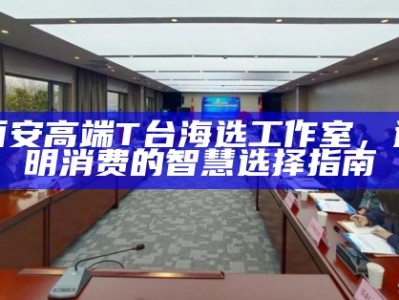 西安高端T台海选工作室，透明消费的智慧选择指南