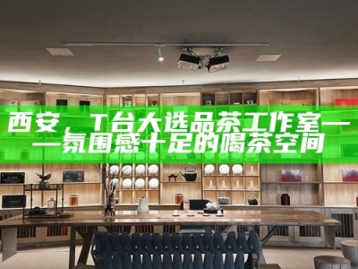西安，T台大选品茶工作室——氛围感十足的喝茶空间