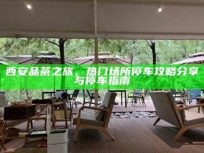 西安品茶之旅，热门场所停车攻略分享与停车指南