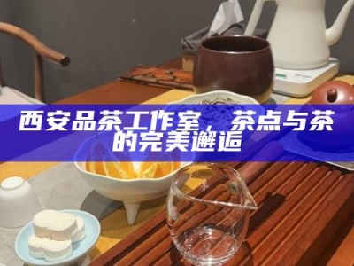 西安品茶工作室，茶点与茶的完美邂逅