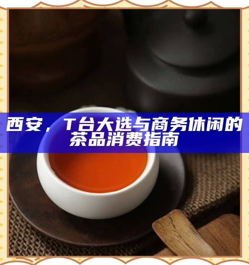西安,T台大选与商务休闲的茶品消费指南