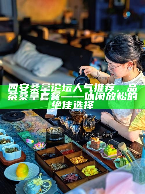 西安桑拿论坛人气推荐，品茶桑拿套餐——休闲放松的绝佳选择