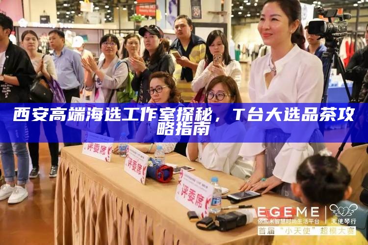 西安高端海选工作室探秘，T台大选品茶攻略指南