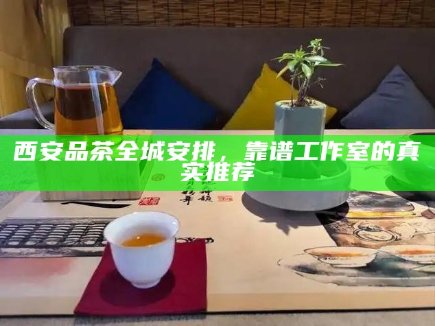 西安品茶全城安排,靠谱工作室的真实推荐