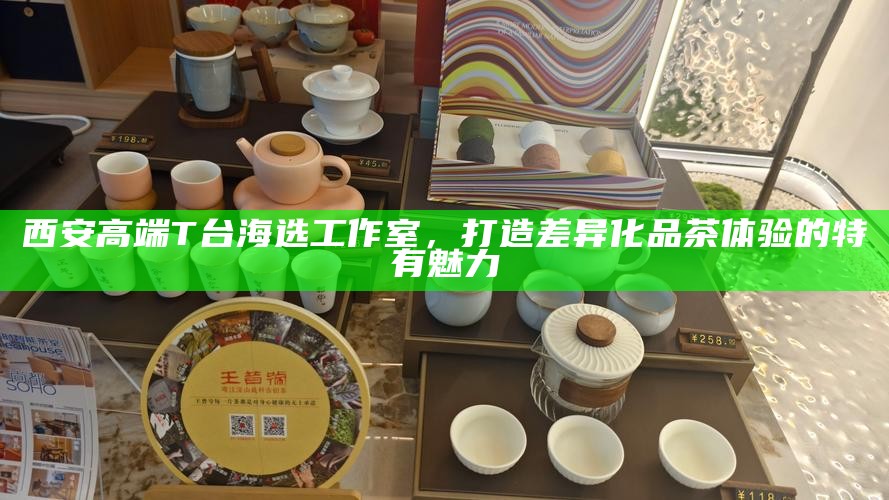 西安高端T台海选工作室，打造差异化品茶体验的特有魅力