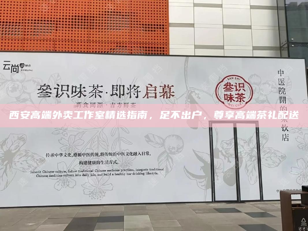 西安高端外卖工作室精选指南,足不出户,尊享高端茶礼配送