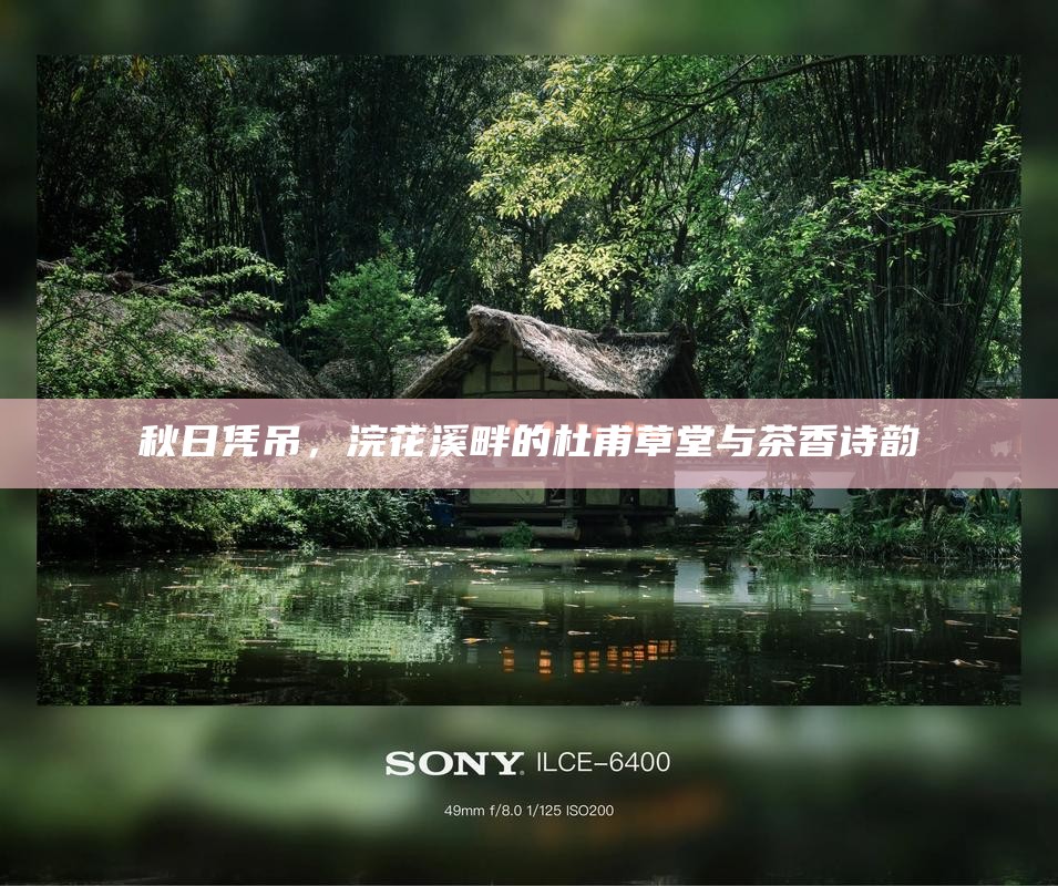 秋日凭吊，浣花溪畔的杜甫草堂与茶香诗韵