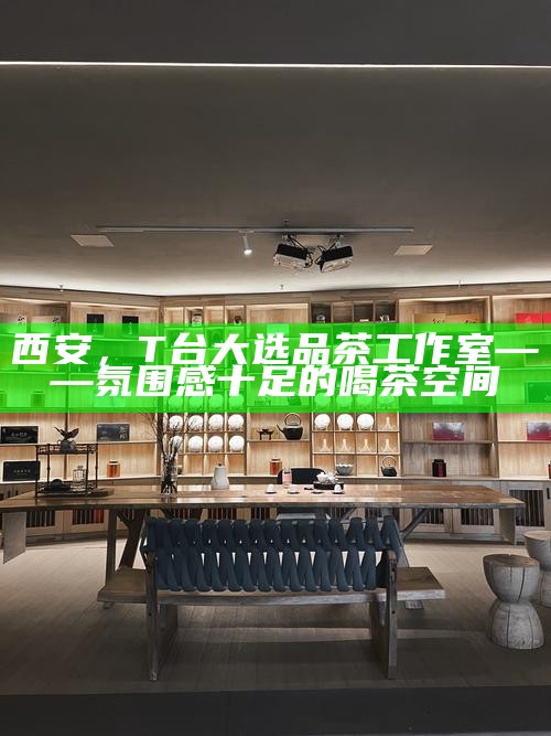 西安，T台大选品茶工作室——氛围感十足的喝茶空间