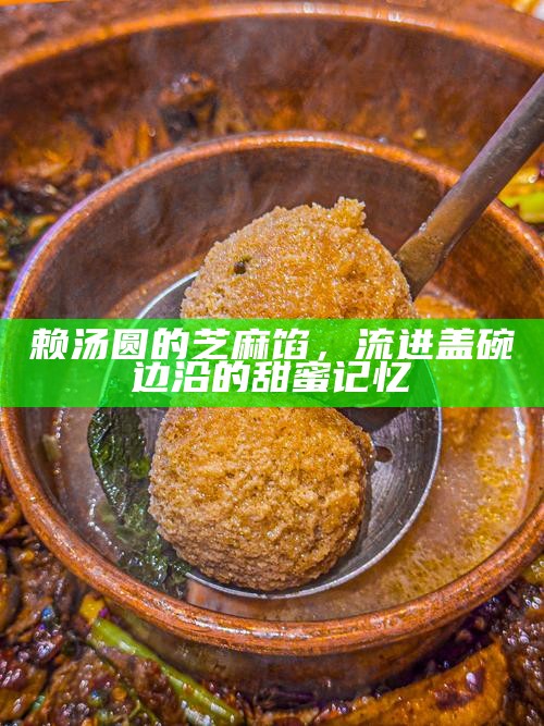 赖汤圆的芝麻馅，流进盖碗边沿的甜蜜记忆